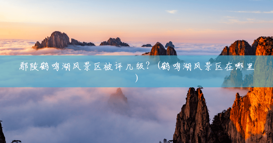 鄢陵鹤鸣湖风景区被评几级?(鹤鸣湖风景区在哪里) 鄢陵鹤鸣湖风景区被评几级?(鹤鸣湖风景区在哪里)