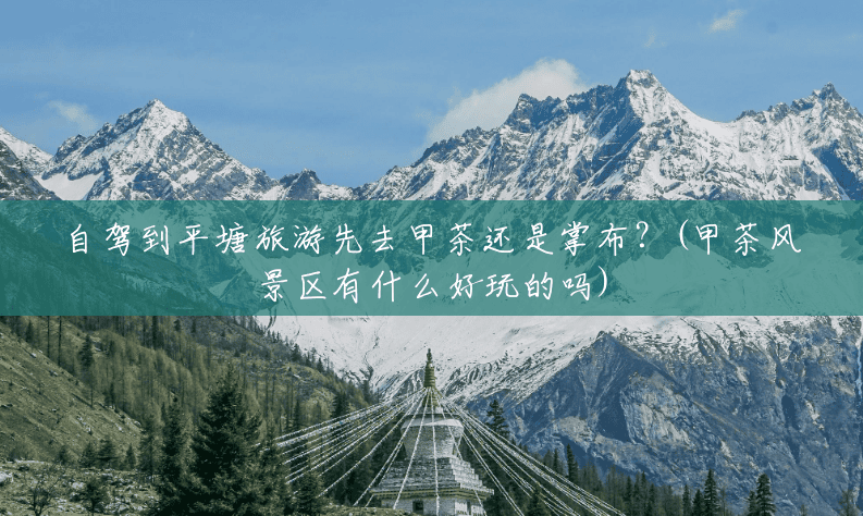 自驾到平塘旅游先去甲茶还是掌布？(甲茶风景区有什么好玩的吗)
