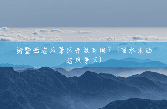 诸暨西岩风景区开放时间?(丽水东西岩风景区) 诸暨西岩风景区开放时间?(丽水东西岩风景区)