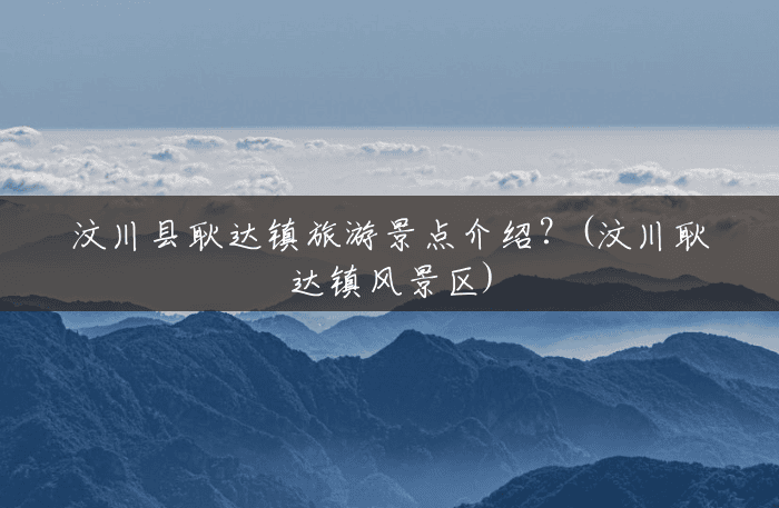 汶川县耿达镇旅游景点介绍?(汶川耿达镇风景区) 汶川县耿达镇旅游景点介绍?(汶川耿达镇风景区)