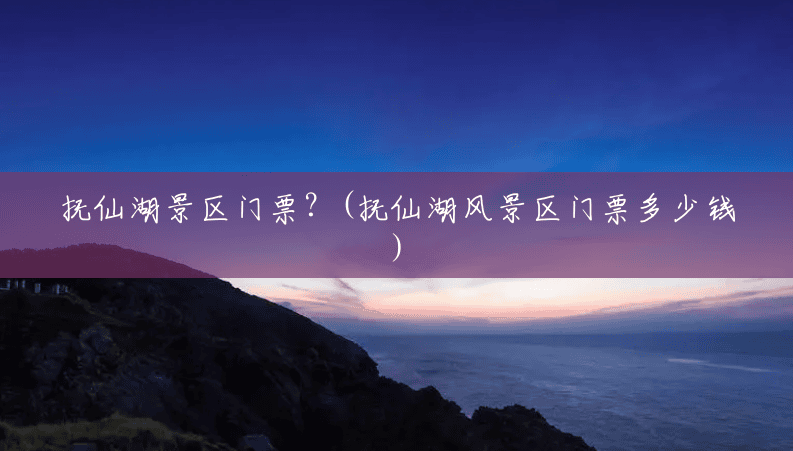抚仙湖景区门票?(抚仙湖风景区门票多少钱) 抚仙湖景区门票?(抚仙湖风景区门票多少钱)