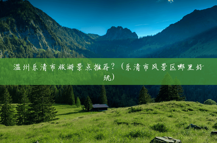 温州乐清市旅游景点推荐?(乐清市风景区哪里好玩) 温州乐清市旅游景点推荐?(乐清市风景区哪里好玩)