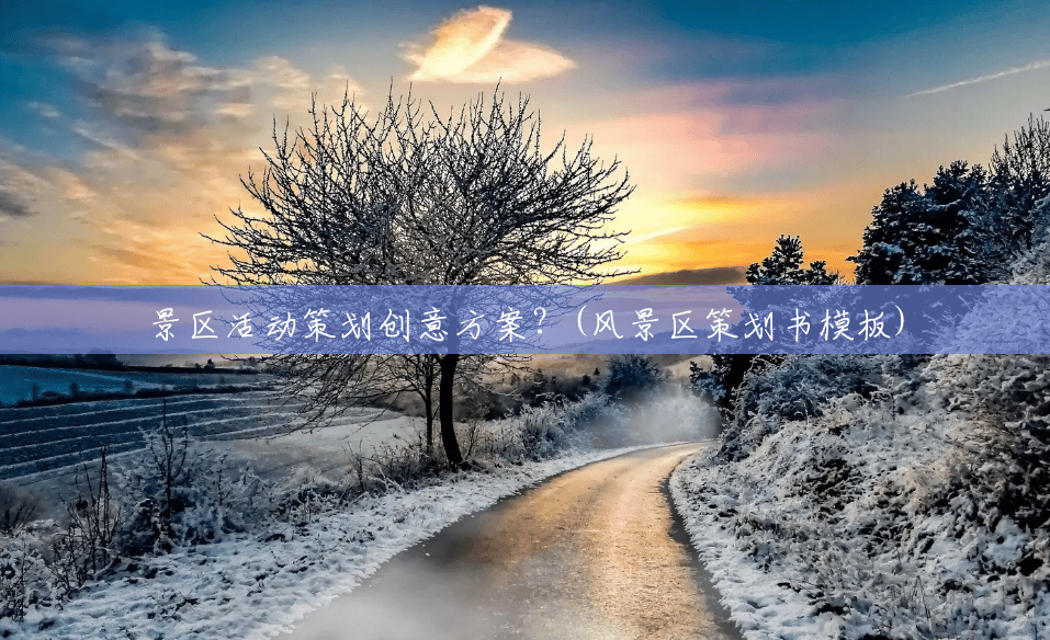 景区活动策划创意方案?(风景区策划书模板) 景区活动策划创意方案?(风景区策划书模板)