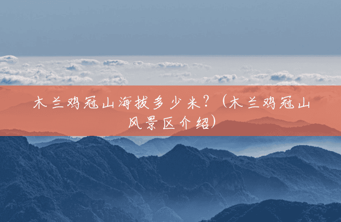 木兰鸡冠山海拔多少米?(木兰鸡冠山风景区介绍) 木兰鸡冠山海拔多少米?(木兰鸡冠山风景区介绍)