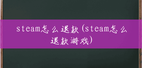 steam怎么退款(steam怎么退款游戏)