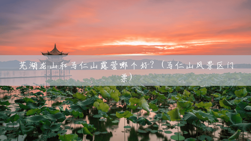 芜湖龙山和马仁山露营哪个好?(马仁山风景区门票) 芜湖龙山和马仁山露营哪个好?(马仁山风景区门票)