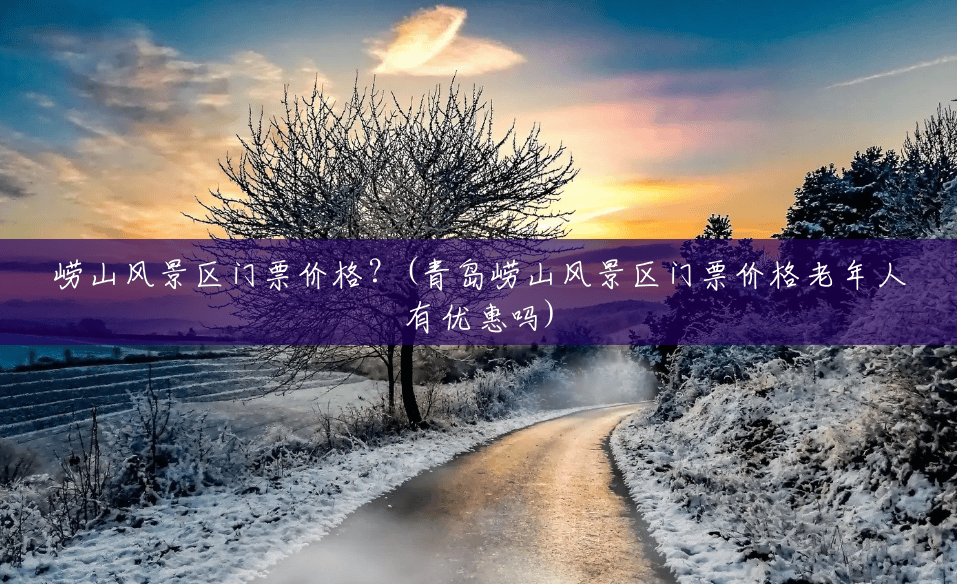 崂山风景区门票价格？(青岛崂山风景区门票价格老年人有优惠吗)