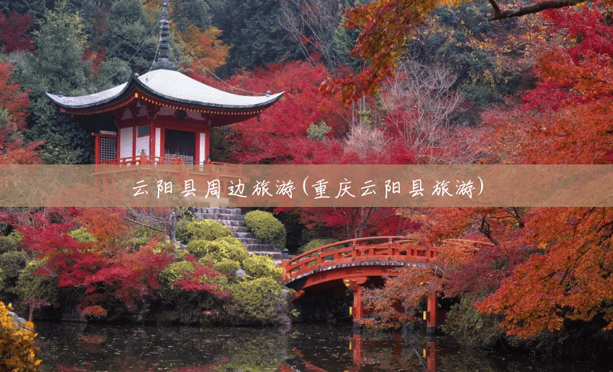 云阳县周边旅游(重庆云阳县旅游) 云阳县周边旅游(重庆云阳县旅游)