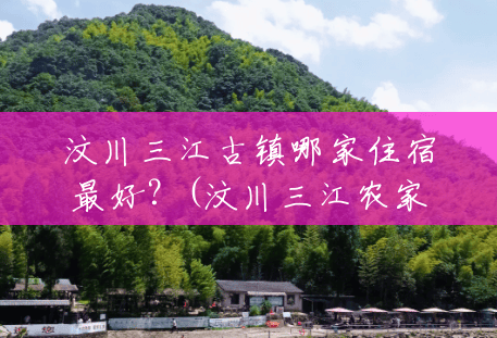 汶川三江古镇哪家住宿最好?(汶川三江农家乐包吃住) 汶川三江古镇哪家住宿最好?(汶川三江农家乐包吃住)