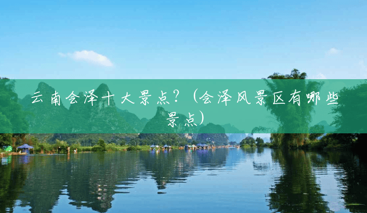 云南会泽十大景点?(会泽风景区有哪些景点) 云南会泽十大景点?(会泽风景区有哪些景点)