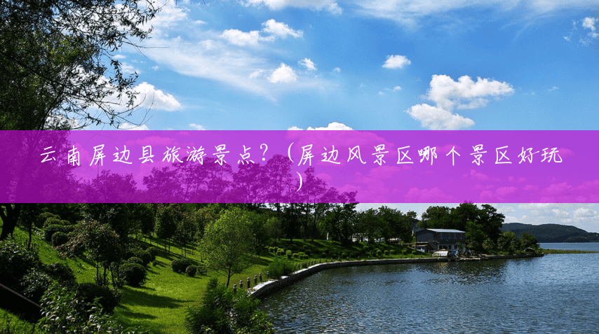 云南屏边县旅游景点?(屏边风景区哪个景区好玩) 云南屏边县旅游景点?(屏边风景区哪个景区好玩)