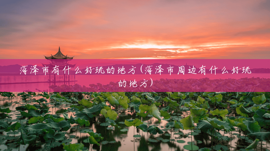 菏泽市有什么好玩的地方(菏泽市周边有什么好玩的地方) 菏泽市有什么好玩的地方(菏泽市周边有什么好玩的地方)