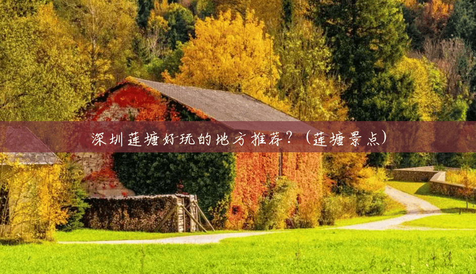 深圳莲塘好玩的地方推荐?(莲塘景点) 深圳莲塘好玩的地方推荐?(莲塘景点)