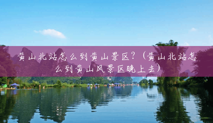 黄山北站怎么到黄山景区?(黄山北站怎么到黄山风景区晚上去) 黄山北站怎么到黄山景区?(黄山北站怎么到黄山风景区晚上去)