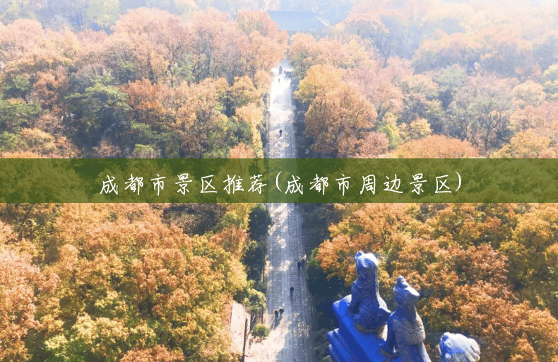 成都市景区推荐(成都市周边景区)