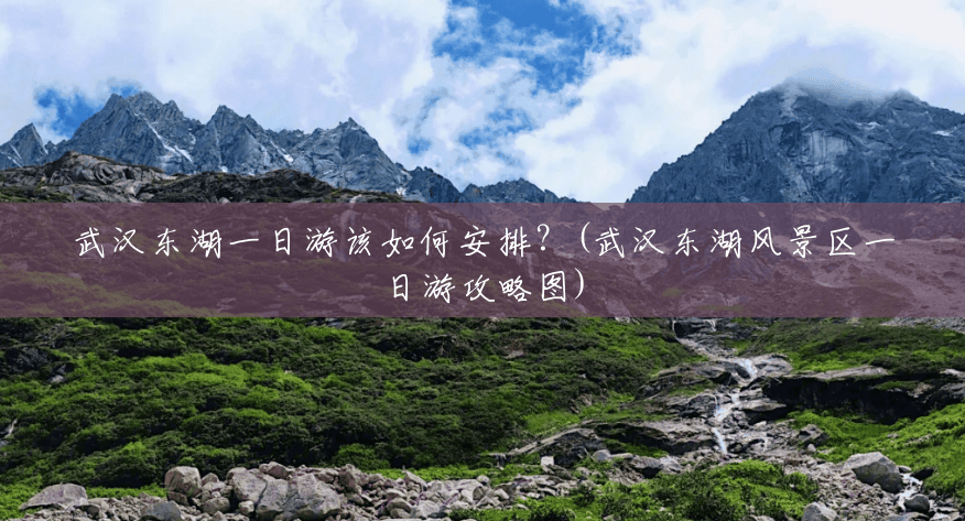 武汉东湖一日游该如何安排?(武汉东湖风景区一日游攻略图) 武汉东湖一日游该如何安排?(武汉东湖风景区一日游攻略图)
