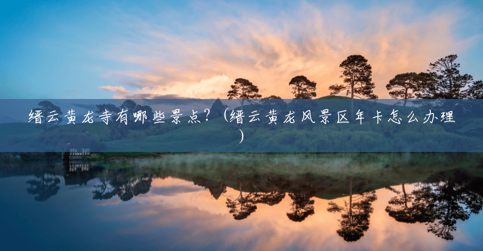 缙云黄龙寺有哪些景点?(缙云黄龙风景区年卡怎么办理) 缙云黄龙寺有哪些景点?(缙云黄龙风景区年卡怎么办理)