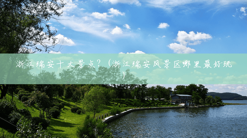 浙江瑞安十大景点?(浙江瑞安风景区哪里最好玩) 浙江瑞安十大景点?(浙江瑞安风景区哪里最好玩)