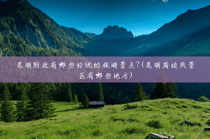 昆明附近有哪些好玩的旅游景点?(昆明周边风景区有哪些地方)