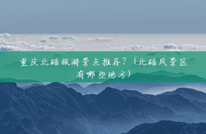重庆北碚旅游景点推荐？(北碚风景区有哪些地方)