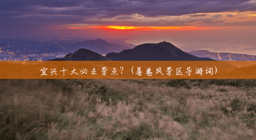 宜兴十大必去景点?(善卷风景区导游词) 宜兴十大必去景点?(善卷风景区导游词)