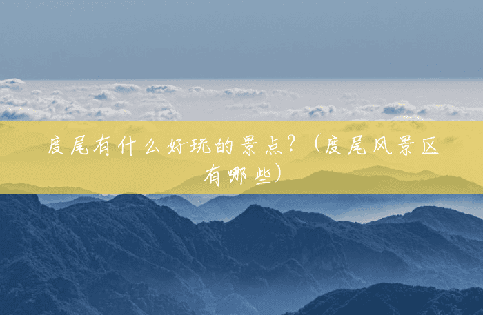 度尾有什么好玩的景点?(度尾风景区有哪些) 度尾有什么好玩的景点?(度尾风景区有哪些)