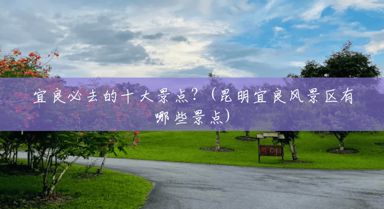 宜良必去的十大景点?(昆明宜良风景区有哪些景点) 宜良必去的十大景点?(昆明宜良风景区有哪些景点)