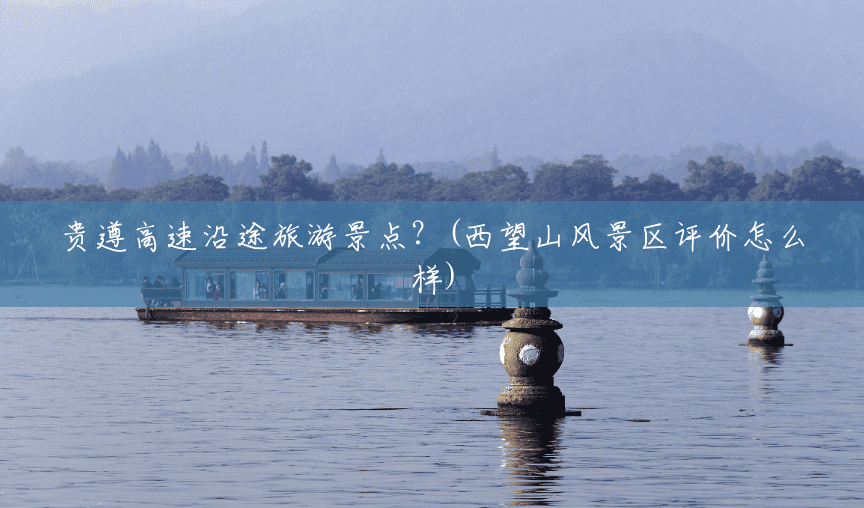 贵遵高速沿途旅游景点?(西望山风景区评价怎么样) 贵遵高速沿途旅游景点?(西望山风景区评价怎么样)