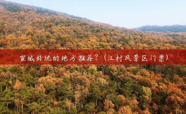 宣城好玩的地方推荐?(江村风景区门票) 宣城好玩的地方推荐?(江村风景区门票)