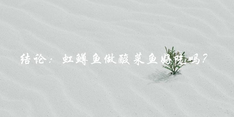 结论:虹鳟鱼做酸菜鱼好吃吗? 结论:虹鳟鱼做酸菜鱼好吃吗?