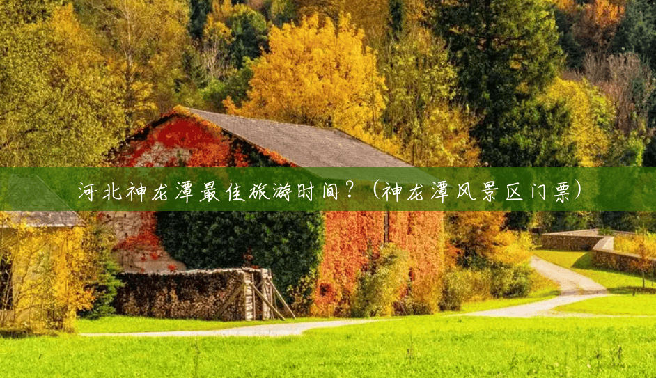 河北神龙潭最佳旅游时间?(神龙潭风景区门票) 河北神龙潭最佳旅游时间?(神龙潭风景区门票)