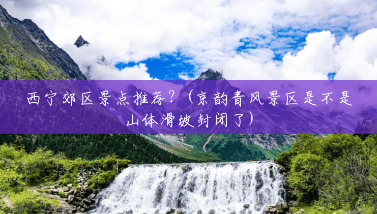 西宁郊区景点推荐？(京韵青风景区是不是山体滑坡封闭了)