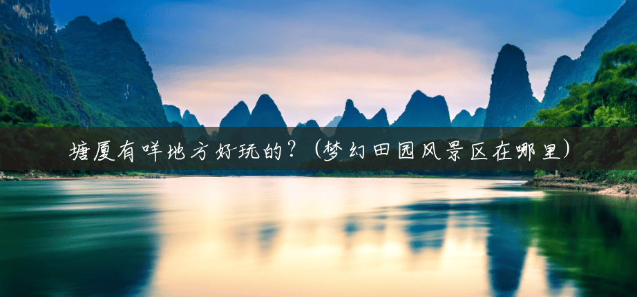 塘厦有咩地方好玩的?(梦幻田园风景区在哪里) 塘厦有咩地方好玩的?(梦幻田园风景区在哪里)