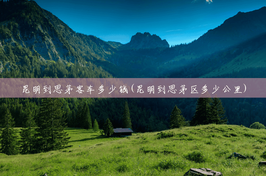 昆明到思茅客车多少钱(昆明到思茅区多少公里)