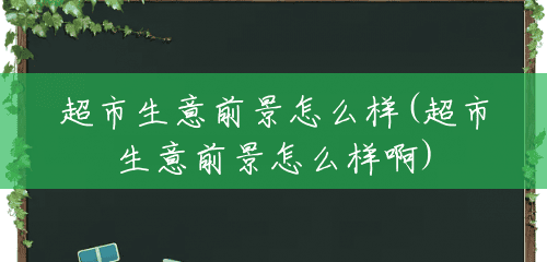 超市生意前景怎么样(超市生意前景怎么样啊) 超市生意前景怎么样(超市生意前景怎么样啊)