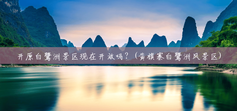 开原白鹭洲景区现在开放吗?(黄旗寨白鹭洲风景区) 开原白鹭洲景区现在开放吗?(黄旗寨白鹭洲风景区)