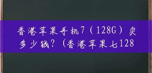 香港苹果手机7（128G）卖多少钱？(香港苹果七128g多少钱一台)