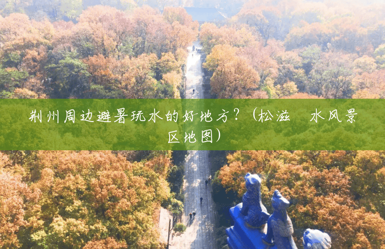 荆州周边避暑玩水的好地方？(松滋洈水风景区地图)