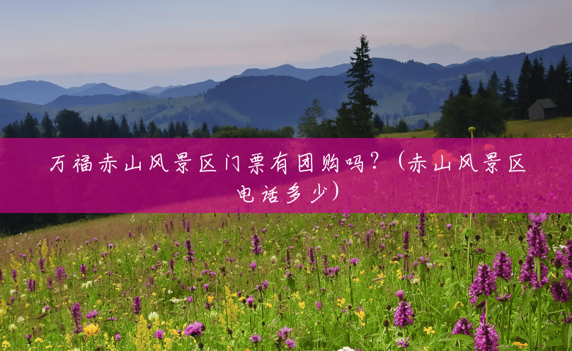 万福赤山风景区门票有团购吗?(赤山风景区电话多少) 万福赤山风景区门票有团购吗?(赤山风景区电话多少)