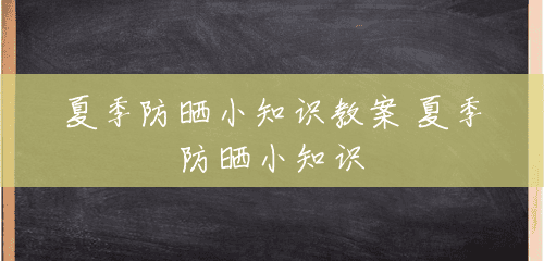 夏季防晒小知识教案 夏季防晒小知识 夏季防晒小知识教案 夏季防晒小知识