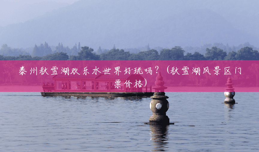 泰州秋雪湖欢乐水世界好玩吗？(秋雪湖风景区门票价格)