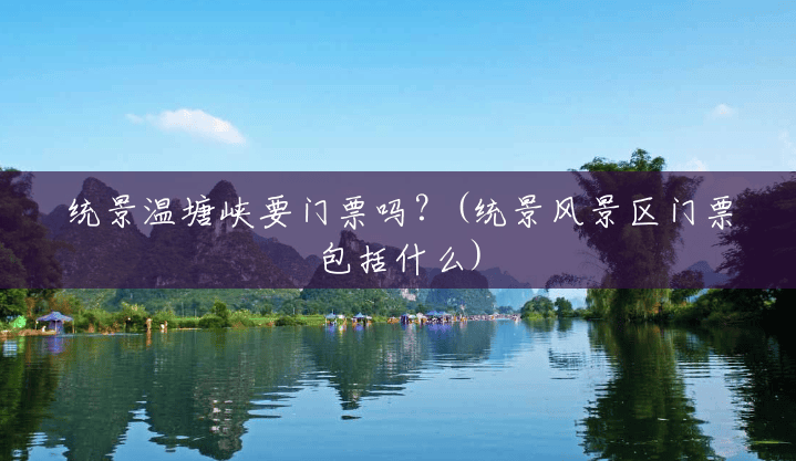 统景温塘峡要门票吗?(统景风景区门票包括什么) 统景温塘峡要门票吗?(统景风景区门票包括什么)