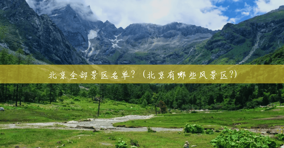 北京全部景区名单?(北京有哪些风景区?) 北京全部景区名单?(北京有哪些风景区?)