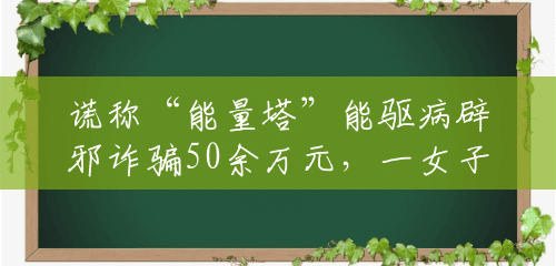 谎称“能量塔”能驱病辟邪诈骗50余万元,一女子被通州警方刑拘 谎称“能量塔”能驱病辟邪诈骗50余万元,一女子被通州警方刑拘