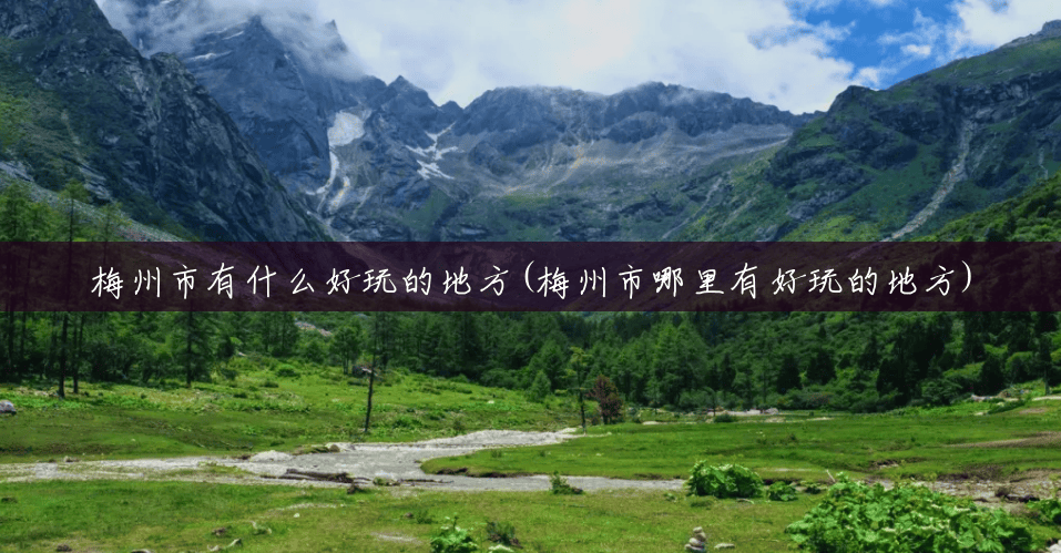 梅州市有什么好玩的地方(梅州市哪里有好玩的地方) 梅州市有什么好玩的地方(梅州市哪里有好玩的地方)