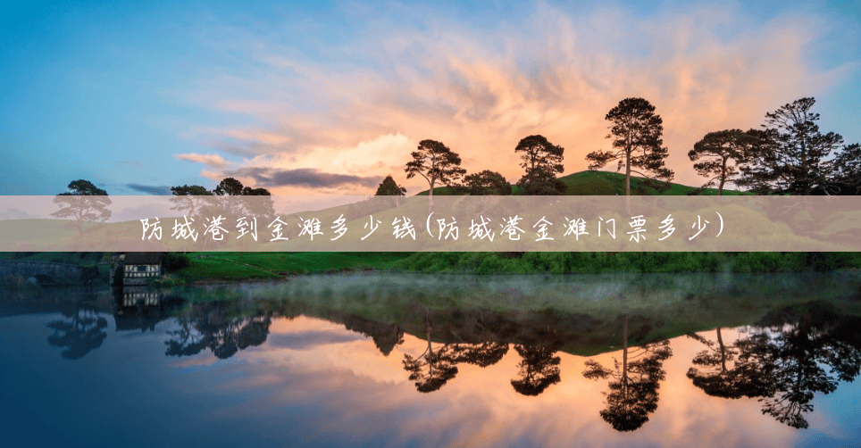 防城港到金滩多少钱(防城港金滩门票多少) 防城港到金滩多少钱(防城港金滩门票多少)