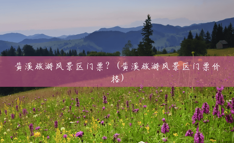 黄溪旅游风景区门票?(黄溪旅游风景区门票价格) 黄溪旅游风景区门票?(黄溪旅游风景区门票价格)