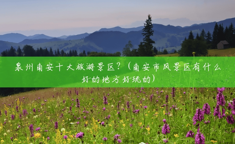 泉州南安十大旅游景区？(南安市风景区有什么好的地方好玩的)