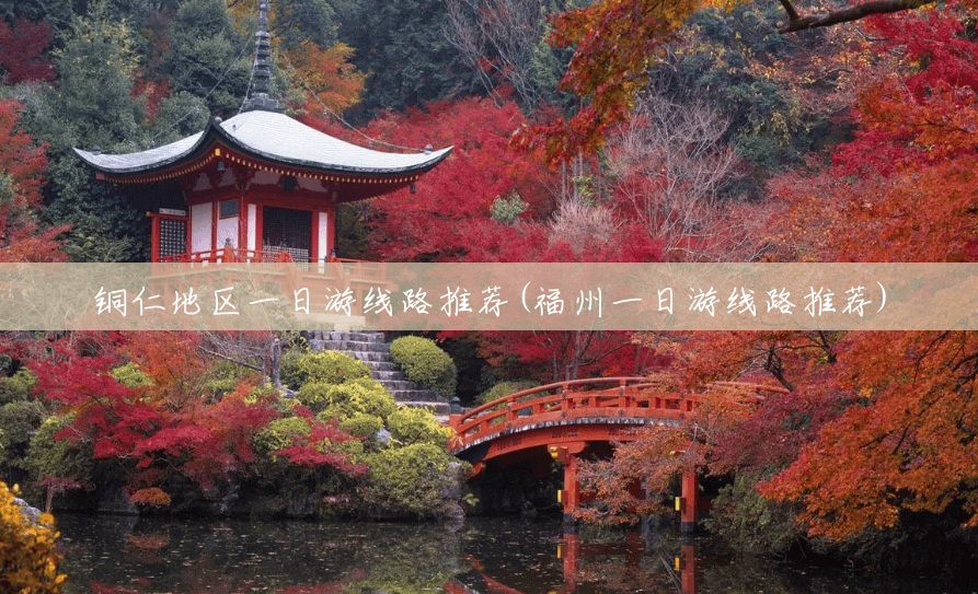 铜仁地区一日游线路推荐(福州一日游线路推荐) 铜仁地区一日游线路推荐(福州一日游线路推荐)