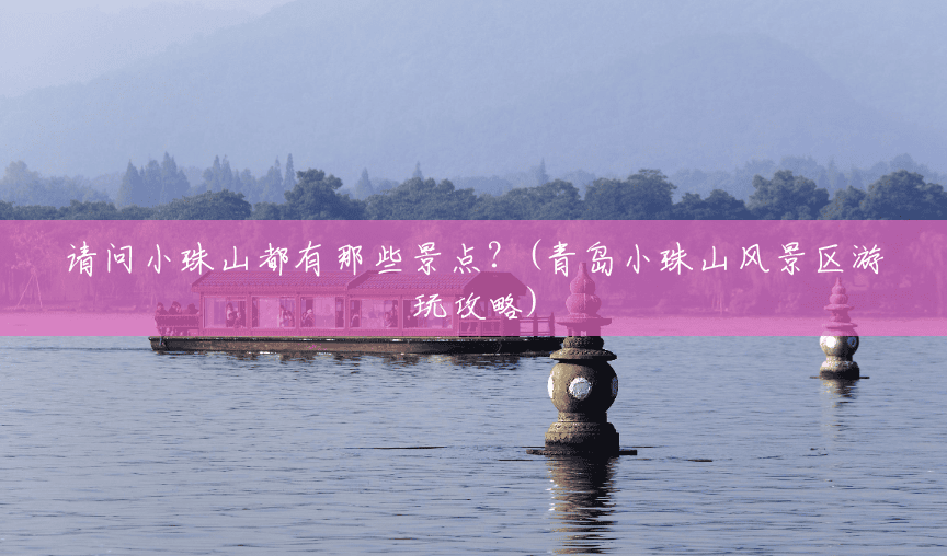 请问小珠山都有那些景点?(青岛小珠山风景区游玩攻略) 请问小珠山都有那些景点?(青岛小珠山风景区游玩攻略)